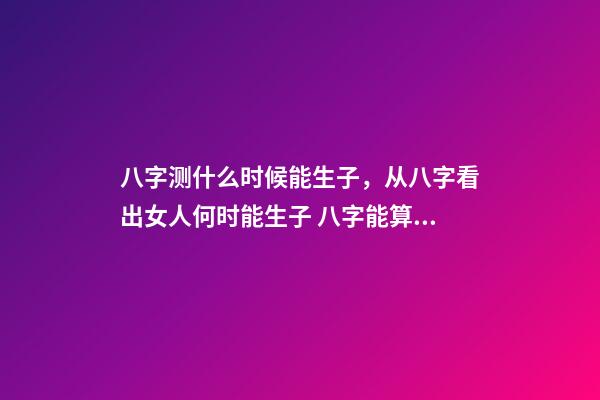 八字测什么时候能生子，从八字看出女人何时能生子 八字能算出什么时候有孩子吗，算八字能知道自己何时才有孩子吗？-第1张-观点-玄机派